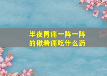 半夜胃痛一阵一阵的揪着痛吃什么药