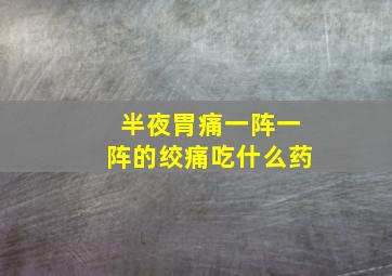 半夜胃痛一阵一阵的绞痛吃什么药