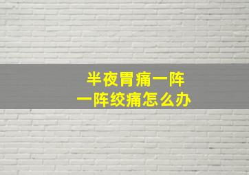 半夜胃痛一阵一阵绞痛怎么办