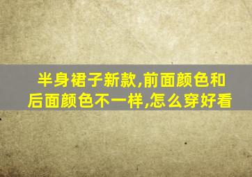 半身裙子新款,前面颜色和后面颜色不一样,怎么穿好看