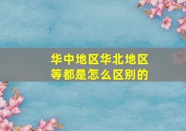 华中地区华北地区等都是怎么区别的