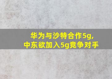 华为与沙特合作5g,中东欲加入5g竞争对手