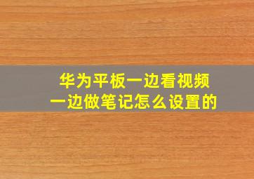 华为平板一边看视频一边做笔记怎么设置的