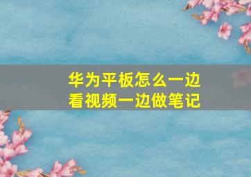 华为平板怎么一边看视频一边做笔记