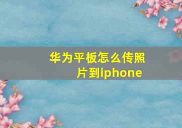 华为平板怎么传照片到iphone