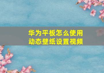 华为平板怎么使用动态壁纸设置视频