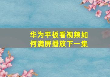 华为平板看视频如何满屏播放下一集