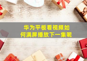 华为平板看视频如何满屏播放下一集呢