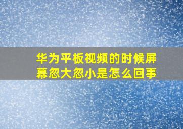 华为平板视频的时候屏幕忽大忽小是怎么回事