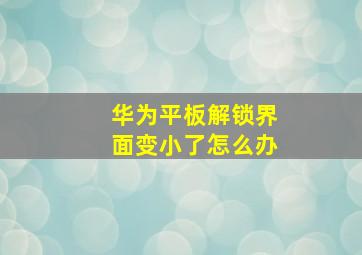 华为平板解锁界面变小了怎么办