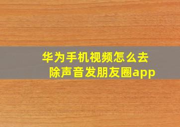 华为手机视频怎么去除声音发朋友圈app