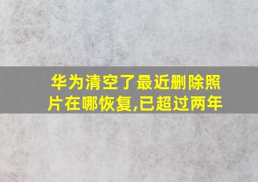 华为清空了最近删除照片在哪恢复,已超过两年