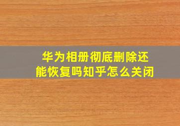 华为相册彻底删除还能恢复吗知乎怎么关闭