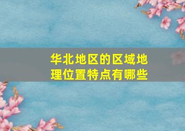 华北地区的区域地理位置特点有哪些