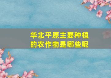 华北平原主要种植的农作物是哪些呢