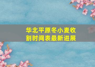 华北平原冬小麦收割时间表最新进展