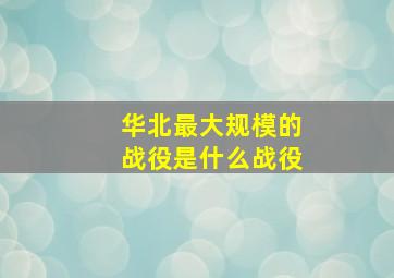 华北最大规模的战役是什么战役