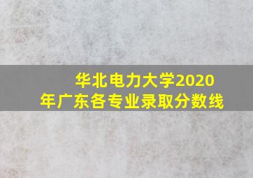 华北电力大学2020年广东各专业录取分数线