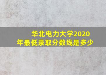 华北电力大学2020年最低录取分数线是多少