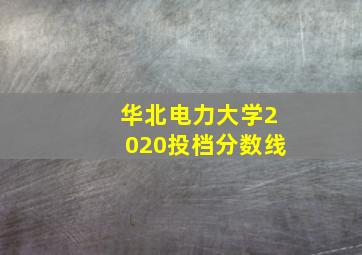 华北电力大学2020投档分数线