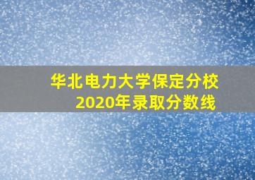 华北电力大学保定分校2020年录取分数线