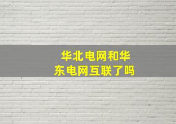 华北电网和华东电网互联了吗