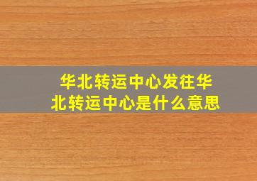 华北转运中心发往华北转运中心是什么意思