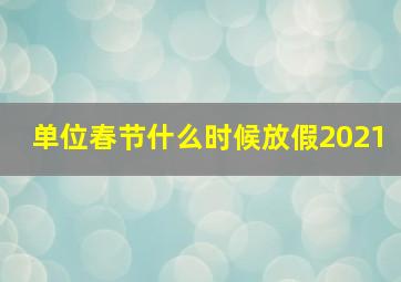 单位春节什么时候放假2021