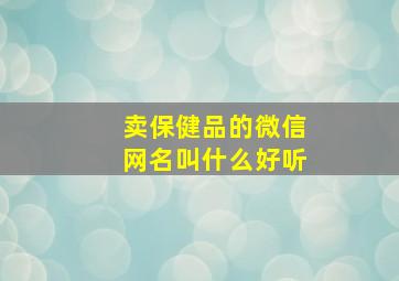 卖保健品的微信网名叫什么好听