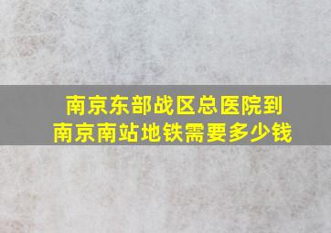 南京东部战区总医院到南京南站地铁需要多少钱