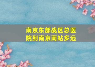 南京东部战区总医院到南京南站多远