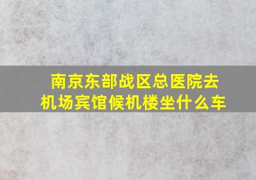 南京东部战区总医院去机场宾馆候机楼坐什么车