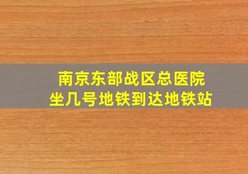 南京东部战区总医院坐几号地铁到达地铁站