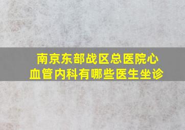 南京东部战区总医院心血管内科有哪些医生坐诊