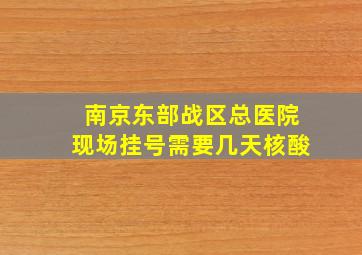 南京东部战区总医院现场挂号需要几天核酸