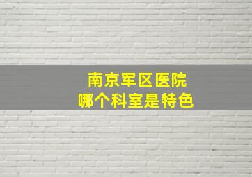 南京军区医院哪个科室是特色