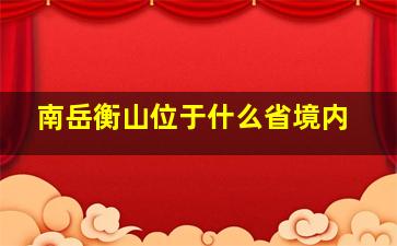 南岳衡山位于什么省境内