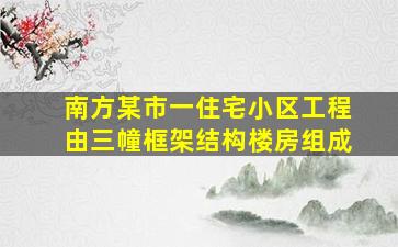 南方某市一住宅小区工程由三幢框架结构楼房组成