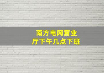 南方电网营业厅下午几点下班