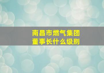 南昌市燃气集团董事长什么级别