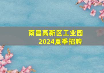 南昌高新区工业园2024夏季招聘