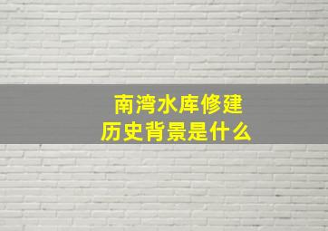 南湾水库修建历史背景是什么