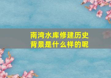 南湾水库修建历史背景是什么样的呢