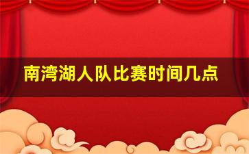 南湾湖人队比赛时间几点