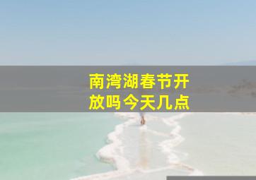 南湾湖春节开放吗今天几点