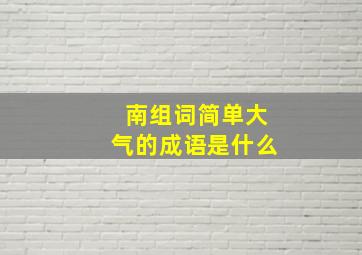 南组词简单大气的成语是什么