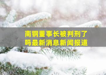 南钢董事长被判刑了吗最新消息新闻报道