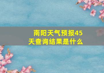 南阳天气预报45天查询结果是什么