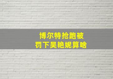 博尔特抢跑被罚下吴艳妮算啥