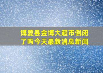 博爱县金博大超市倒闭了吗今天最新消息新闻